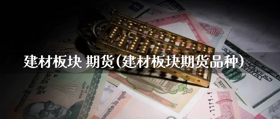 建材板块 期货(建材板块期货品种)_https://www.wenchangxx.com_德指期货_第1张