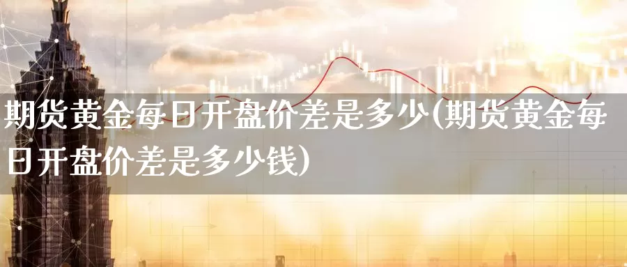 期货黄金每日开盘价差是多少(期货黄金每日开盘价差是多少钱)_德指期货_第1张_国际期货交易平台 期货黄金每日开盘价差是多少(期货黄金每日开盘价差是多少钱)_https://www.wenchangxx.com_德指期货_第1张