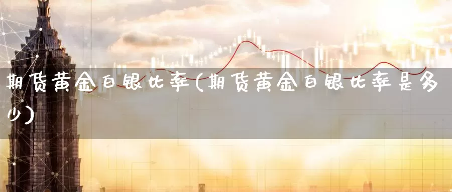 期货黄金白银比率(期货黄金白银比率是多少)_https://www.wenchangxx.com_德指期货_第1张