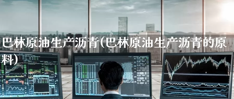 巴林原油生产沥青(巴林原油生产沥青的原料)_https://www.wenchangxx.com_德指期货_第1张