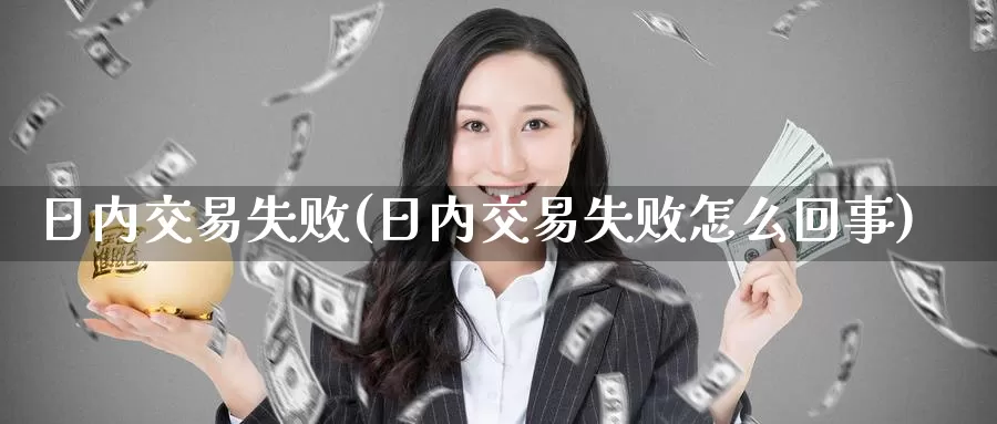 日内交易失败(日内交易失败怎么回事)_https://www.wenchangxx.com_国际期货_第1张