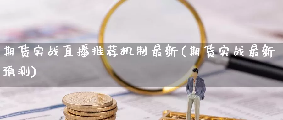 期货实战直播推荐机制最新(期货实战最新预测)_https://www.wenchangxx.com_国际期货_第1张