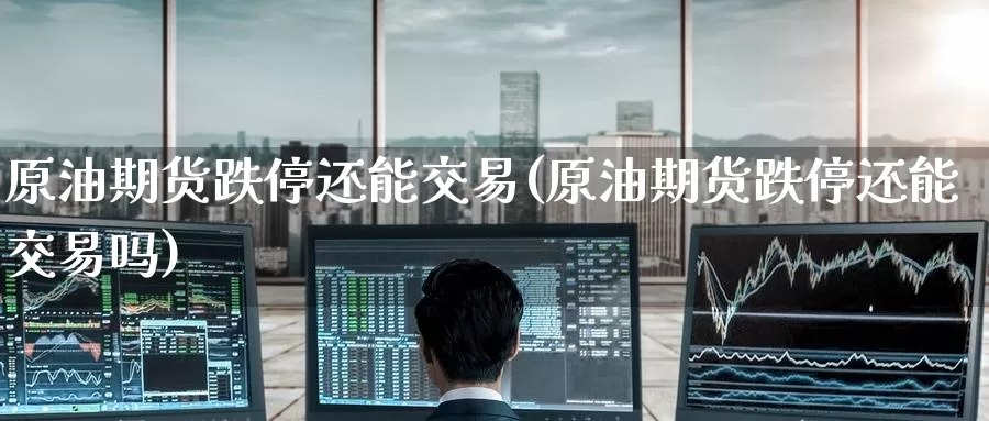 原油期货跌停还能交易(原油期货跌停还能交易吗)_https://www.wenchangxx.com_国际期货_第1张