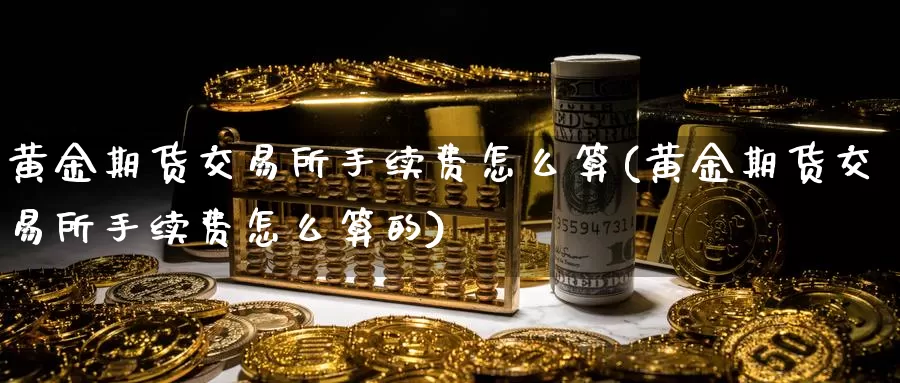 黄金期货交易所手续费怎么算(黄金期货交易所手续费怎么算的)_https://www.wenchangxx.com_期货平台_第1张