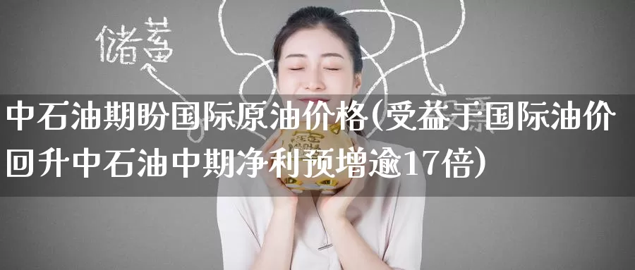 中石油期盼国际原油价格(受益于国际油价回升中石油中期净利预增逾17倍)_https://www.wenchangxx.com_国际期货_第1张
