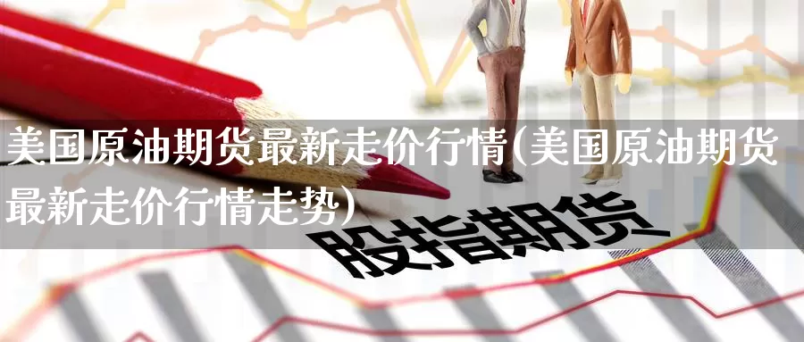 美国原油期货最新走价行情(美国原油期货最新走价行情走势)_https://www.wenchangxx.com_期货平台_第1张