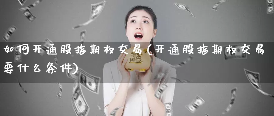 如何开通股指期权交易(开通股指期权交易要什么条件)_https://www.wenchangxx.com_期货行情_第1张
