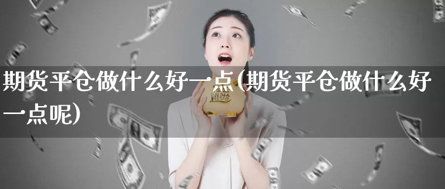 期货平仓做什么好一点(期货平仓做什么好一点呢)_期货平台_第1张_国际期货交易平台 期货平仓做什么好一点(期货平仓做什么好一点呢)_https://www.wenchangxx.com_期货平台_第1张