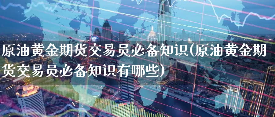 原油黄金期货交易员必备知识(原油黄金期货交易员必备知识有哪些)_国际期货_第1张_国际期货交易平台 原油黄金期货交易员必备知识(原油黄金期货交易员必备知识有哪些)_https://www.wenchangxx.com_国际期货_第1张