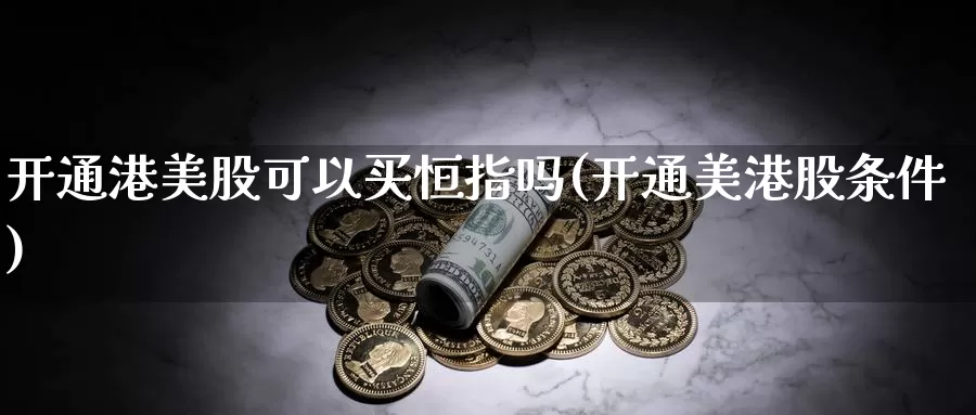 开通港美股可以买恒指吗(开通美港股条件)_https://www.wenchangxx.com_德指期货_第1张