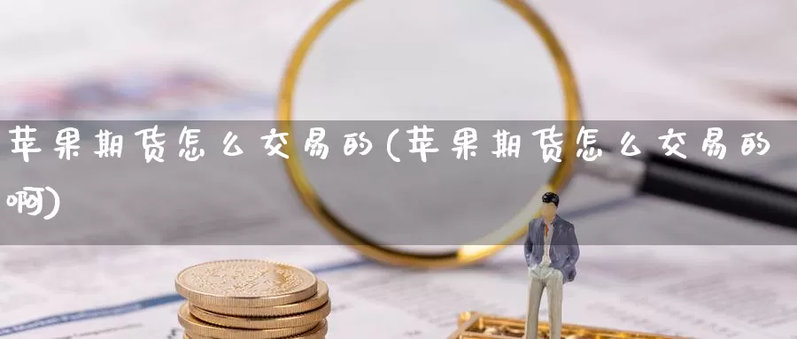 苹果期货怎么交易的(苹果期货怎么交易的啊)_https://www.wenchangxx.com_期货平台_第1张