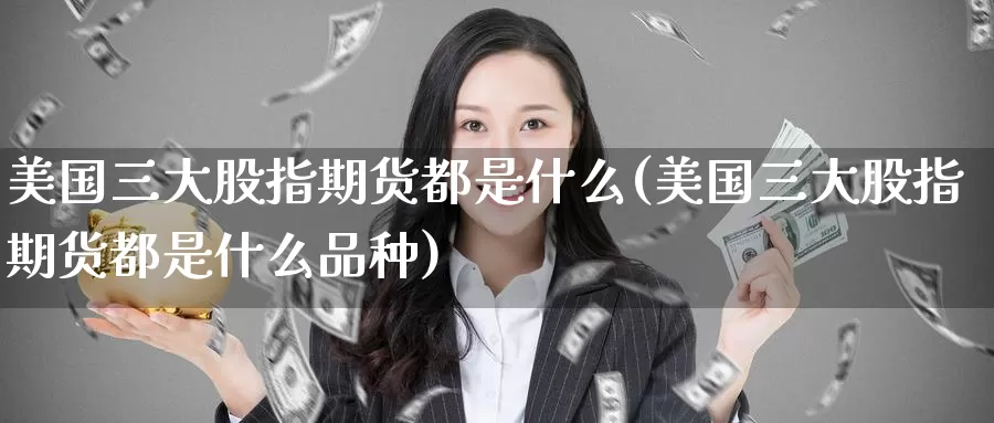 美国三大股指期货都是什么(美国三大股指期货都是什么品种)_德指期货_第1张_国际期货交易平台 美国三大股指期货都是什么(美国三大股指期货都是什么品种)_https://www.wenchangxx.com_德指期货_第1张