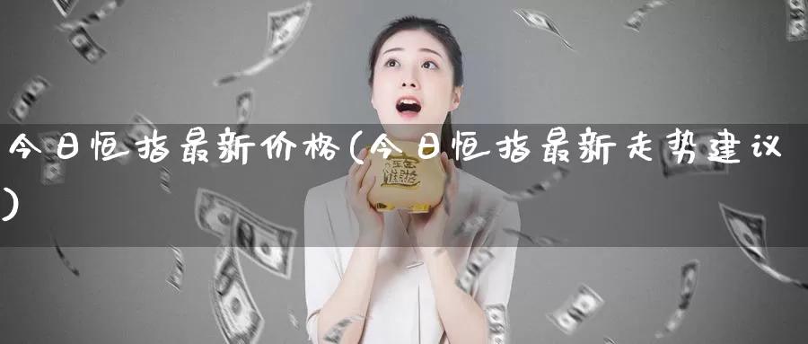 今日恒指最新价格(今日恒指最新走势建议)_https://www.wenchangxx.com_德指期货_第1张