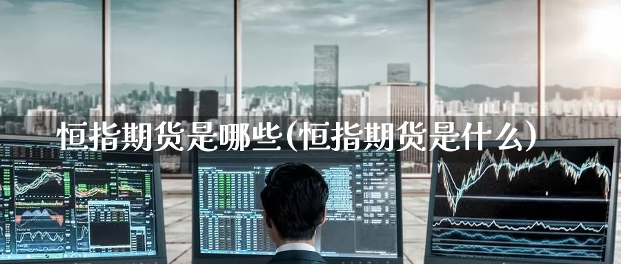 恒指期货是哪些(恒指期货是什么)_https://www.wenchangxx.com_国际期货_第1张