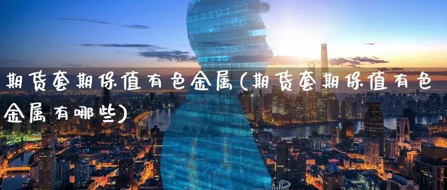 期货套期保值有色金属(期货套期保值有色金属有哪些)_https://www.wenchangxx.com_国际期货_第1张