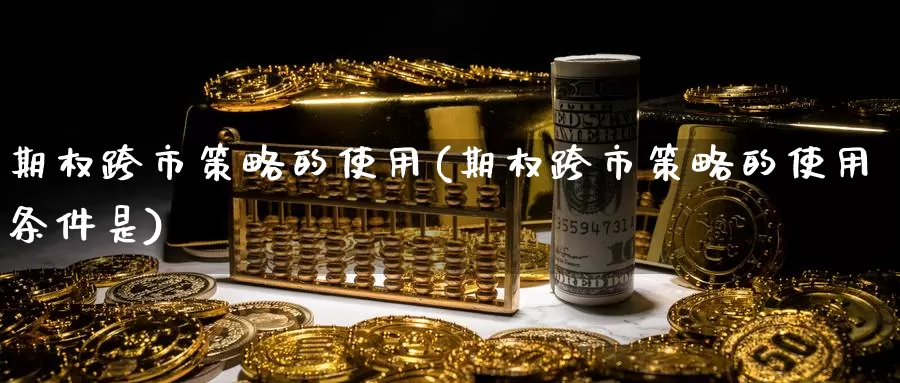 期权跨市策略的使用(期权跨市策略的使用条件是)_期货平台_第1张_国际期货交易平台 期权跨市策略的使用(期权跨市策略的使用条件是)_https://www.wenchangxx.com_期货平台_第1张
