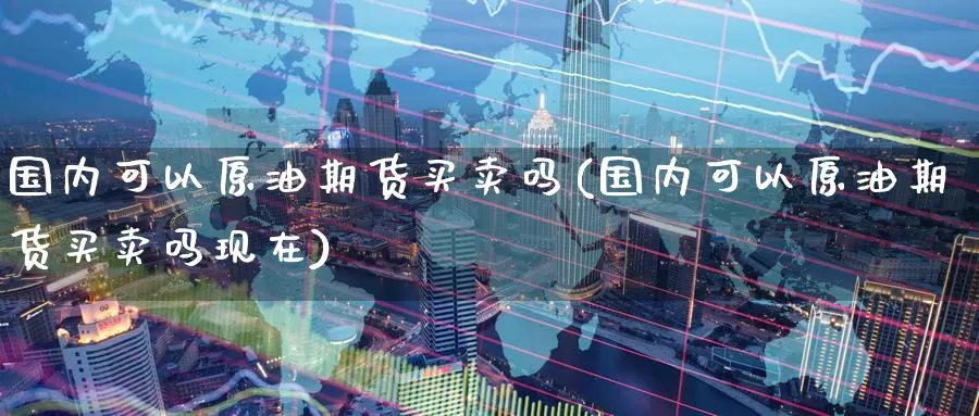 国内可以原油期货买卖吗(国内可以原油期货买卖吗现在)_德指期货_第1张_国际期货交易平台 国内可以原油期货买卖吗(国内可以原油期货买卖吗现在)_https://www.wenchangxx.com_德指期货_第1张