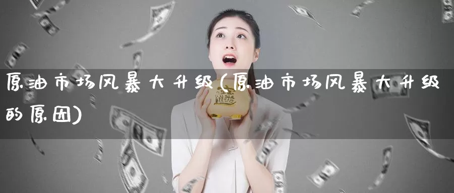 原油市场风暴大升级(原油市场风暴大升级的原因)_https://www.wenchangxx.com_期货行情_第1张