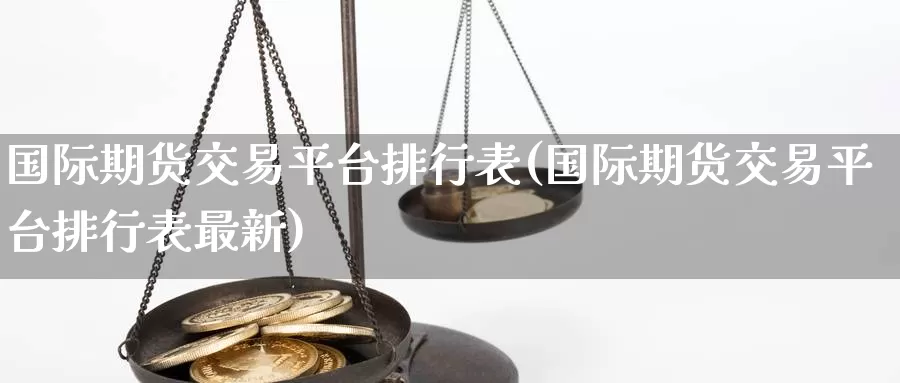 国际期货交易平台排行表(国际期货交易平台排行表最新)_https://www.wenchangxx.com_期货平台_第1张