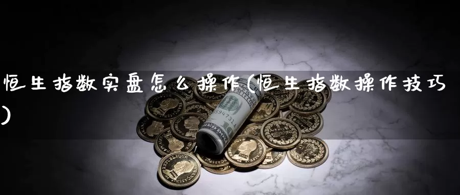 恒生指数实盘怎么操作(恒生指数操作技巧)_https://www.wenchangxx.com_国际期货_第1张