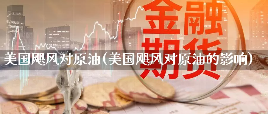 美国飓风对原油(美国飓风对原油的影响)_https://www.wenchangxx.com_国际期货_第1张