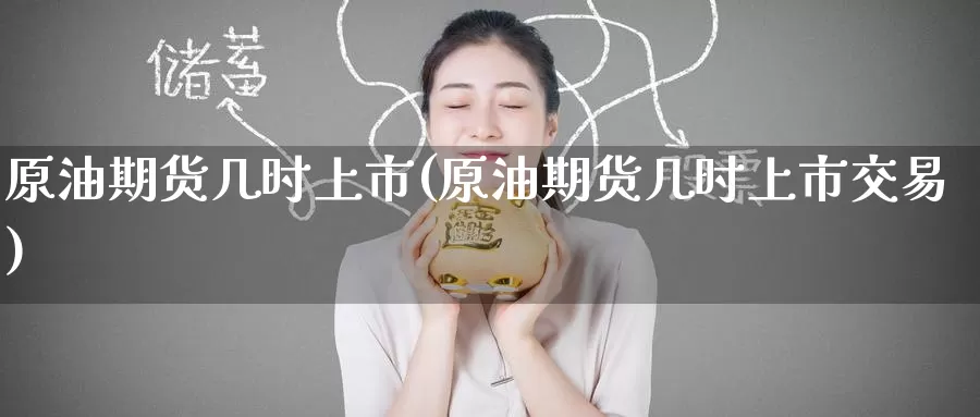 原油期货几时上市(原油期货几时上市交易)_https://www.wenchangxx.com_国际期货_第1张