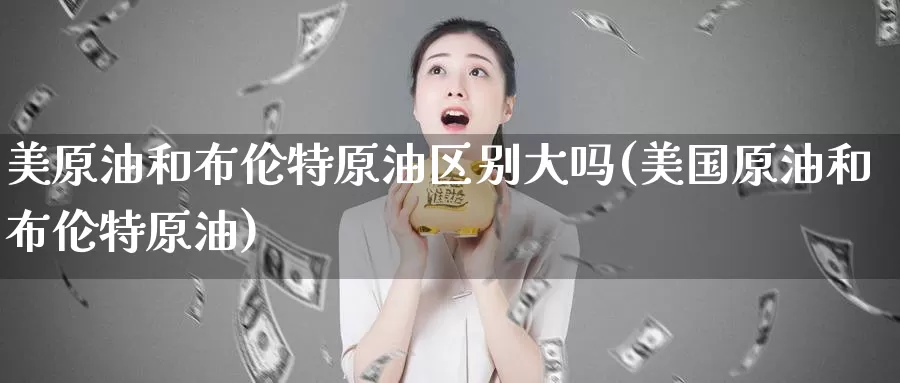 美原油和布伦特原油区别大吗(美国原油和布伦特原油)_期货平台_第1张_国际期货交易平台 美原油和布伦特原油区别大吗(美国原油和布伦特原油)_https://www.wenchangxx.com_期货平台_第1张