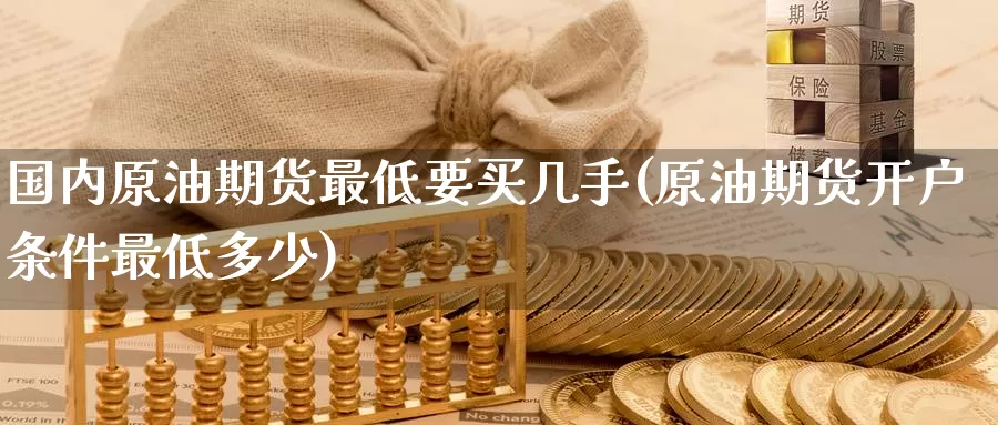 国内原油期货最低要买几手(原油期货开户条件最低多少)_https://www.wenchangxx.com_期货平台_第1张