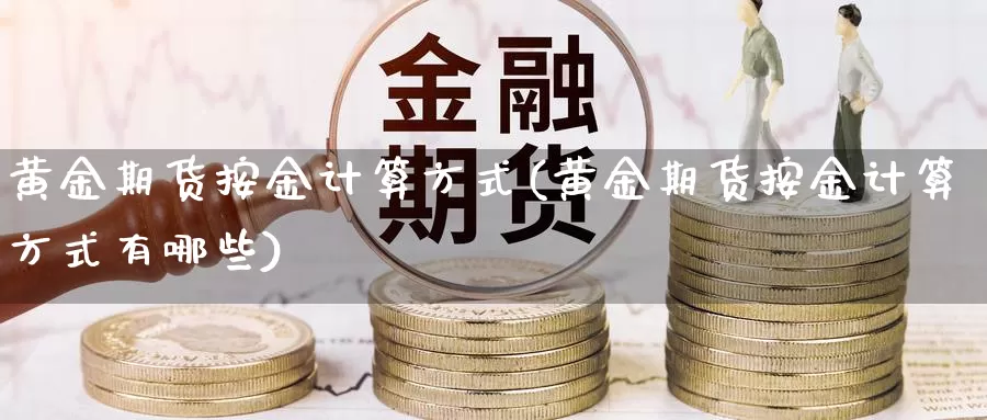 黄金期货按金计算方式(黄金期货按金计算方式有哪些)_https://www.wenchangxx.com_国际期货_第1张