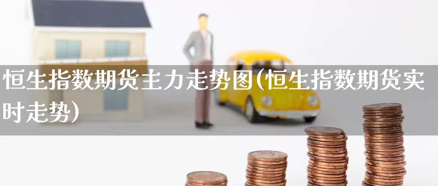 恒生指数期货主力走势图(恒生指数期货实时走势)_https://www.wenchangxx.com_德指期货_第1张