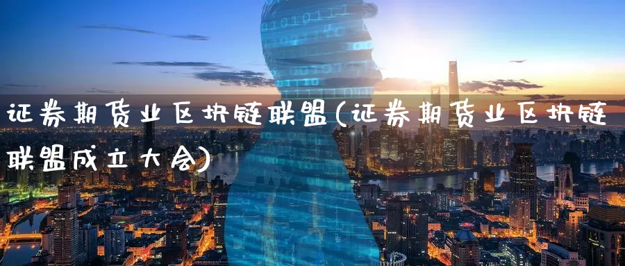 证券期货业区块链联盟(证券期货业区块链联盟成立大会)_https://www.wenchangxx.com_期货行情_第1张