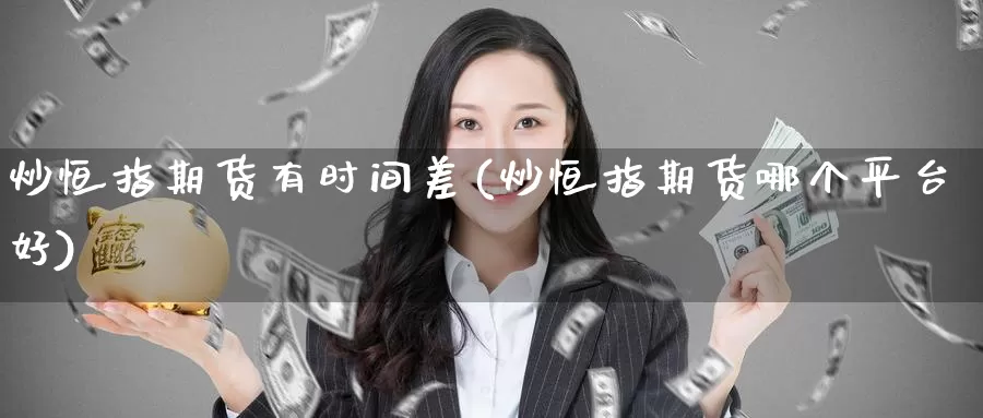 炒恒指期货有时间差(炒恒指期货哪个平台好)_https://www.wenchangxx.com_国际期货_第1张
