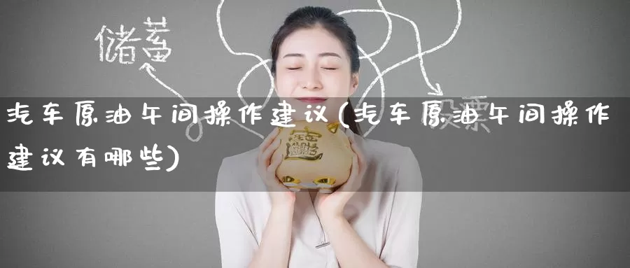 汽车原油午间操作建议(汽车原油午间操作建议有哪些)_https://www.wenchangxx.com_德指期货_第1张