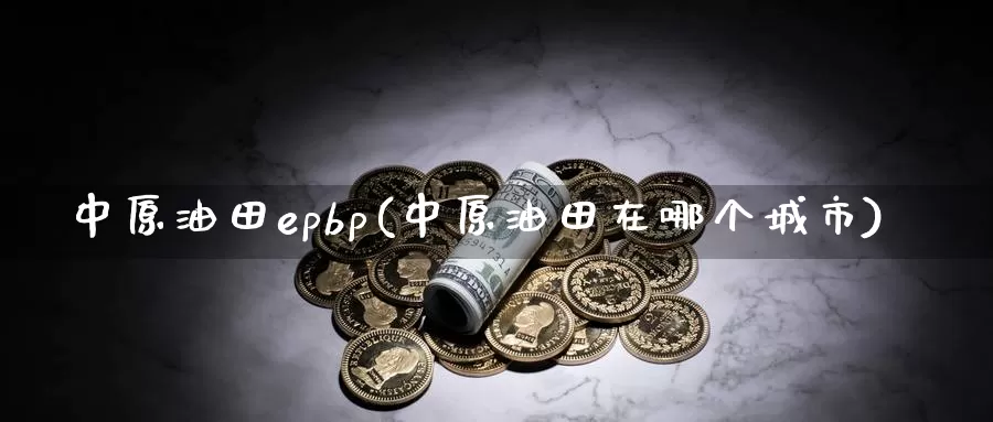 中原油田epbp(中原油田在哪个城市)_https://www.wenchangxx.com_期货平台_第1张
