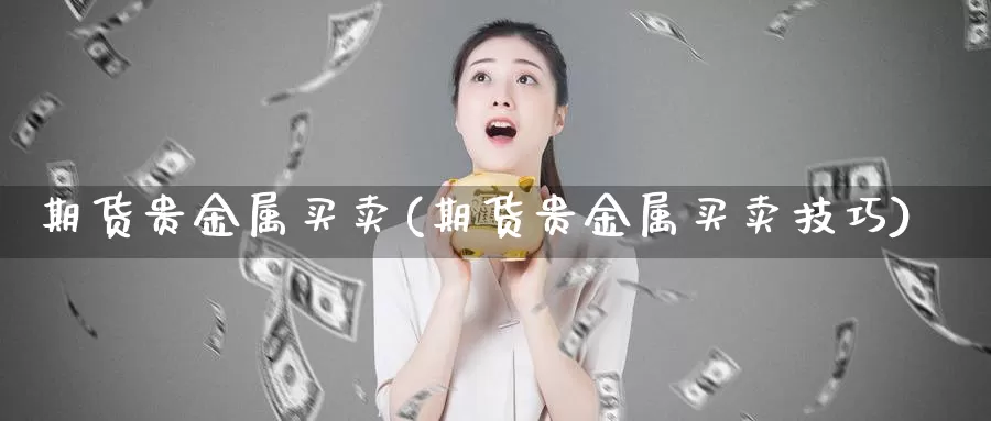 期货贵金属买卖(期货贵金属买卖技巧)_https://www.wenchangxx.com_国际期货_第1张