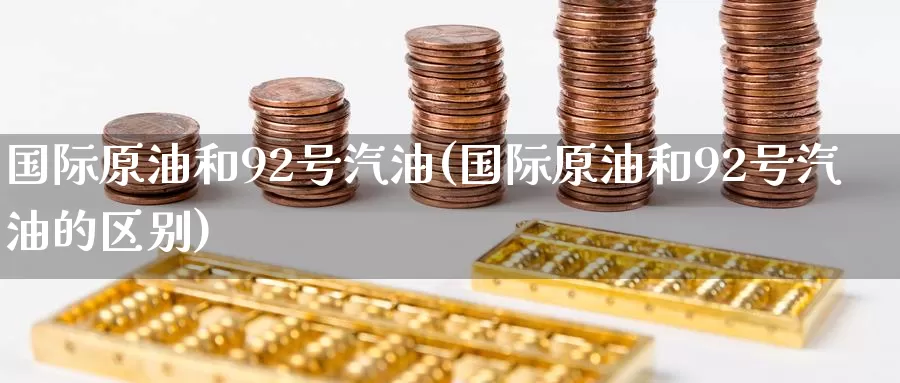 国际原油和92号汽油(国际原油和92号汽油的区别)_https://www.wenchangxx.com_国际期货_第1张