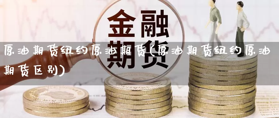 原油期货纽约原油期货(原油期货纽约原油期货区别)_期货平台_第1张_国际期货交易平台 原油期货纽约原油期货(原油期货纽约原油期货区别)_https://www.wenchangxx.com_期货平台_第1张