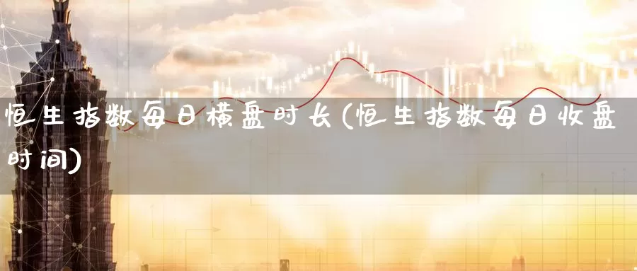 恒生指数每日横盘时长(恒生指数每日收盘时间)_期货行情_第1张_国际期货交易平台 恒生指数每日横盘时长(恒生指数每日收盘时间)_https://www.wenchangxx.com_期货行情_第1张