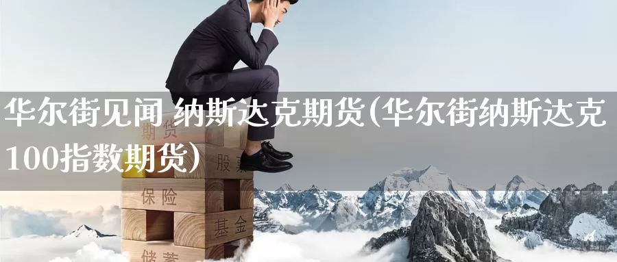 华尔街见闻 纳斯达克期货(华尔街纳斯达克100指数期货)_https://www.wenchangxx.com_期货行情_第1张