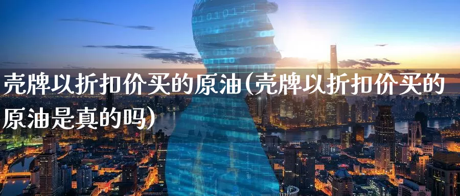 壳牌以折扣价买的原油(壳牌以折扣价买的原油是真的吗)_https://www.wenchangxx.com_国际期货_第1张