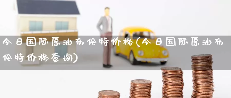 今日国际原油布伦特价格(今日国际原油布伦特价格查询)_https://www.wenchangxx.com_期货行情_第1张
