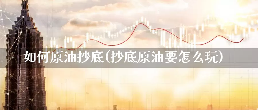 如何原油抄底(抄底原油要怎么玩)_期货行情_第1张_国际期货交易平台 如何原油抄底(抄底原油要怎么玩)_https://www.wenchangxx.com_期货行情_第1张
