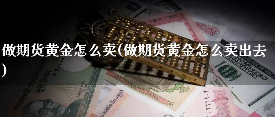 做期货黄金怎么卖(做期货黄金怎么卖出去)_https://www.wenchangxx.com_德指期货_第1张