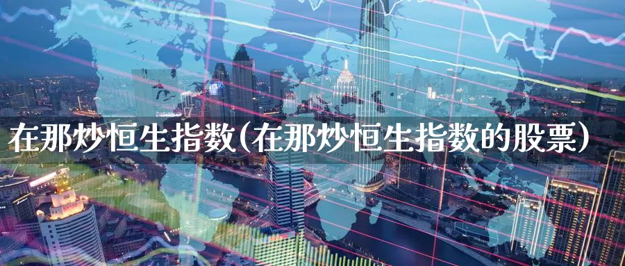 在那炒恒生指数(在那炒恒生指数的股票)_https://www.wenchangxx.com_德指期货_第1张