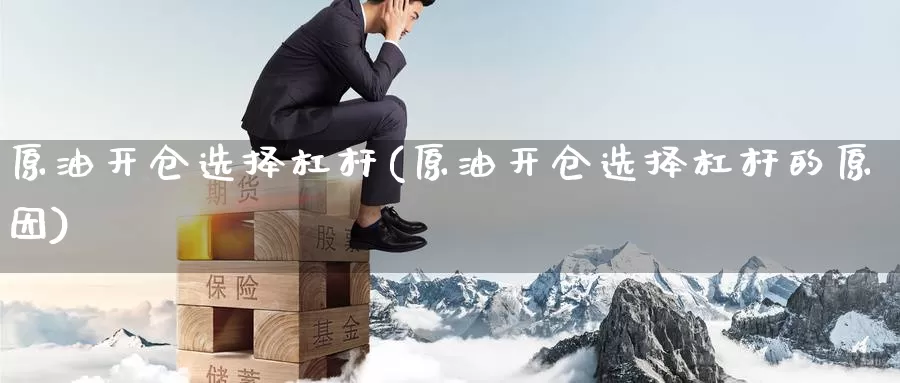 原油开仓选择杠杆(原油开仓选择杠杆的原因)_https://www.wenchangxx.com_期货平台_第1张