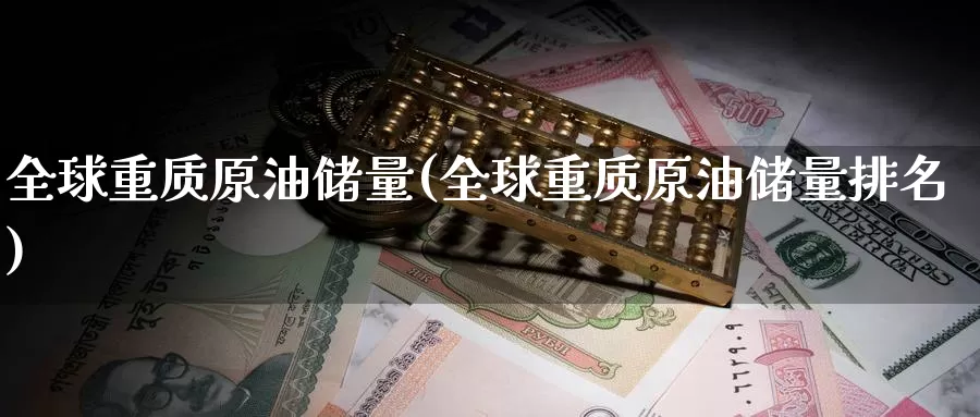 全球重质原油储量(全球重质原油储量排名)_https://www.wenchangxx.com_期货行情_第1张