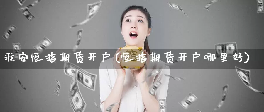 淮安恒指期货开户(恒指期货开户哪里好)_https://www.wenchangxx.com_期货行情_第1张