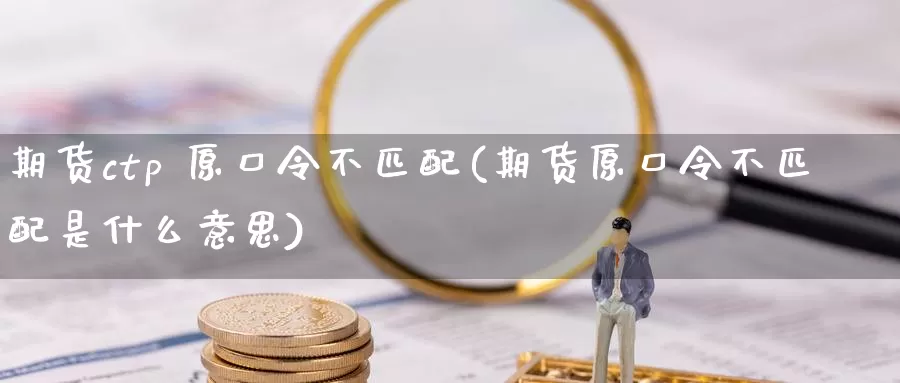 期货ctp 原口令不匹配(期货原口令不匹配是什么意思)_https://www.wenchangxx.com_期货平台_第1张