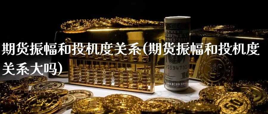 期货振幅和投机度关系(期货振幅和投机度关系大吗)_https://www.wenchangxx.com_德指期货_第1张