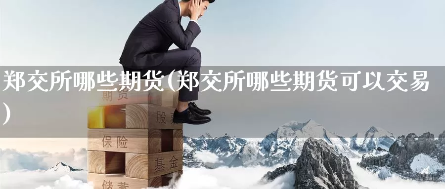 郑交所哪些期货(郑交所哪些期货可以交易)_https://www.wenchangxx.com_国际期货_第1张